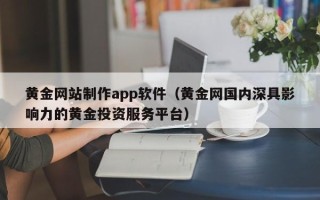 河源黄金网站制作app软件（黄金网国内深具影响力的黄金投资服务平台）