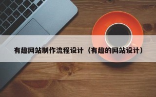 河源有趣网站制作流程设计（有趣的网站设计）