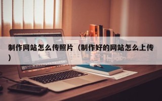 河源制作网站怎么传照片（制作好的网站怎么上传）