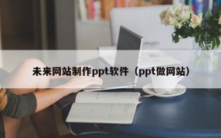 河源未来网站制作ppt软件（ppt做网站）