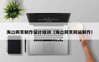 河源海口网页制作设计培训（海口网页网站制作）