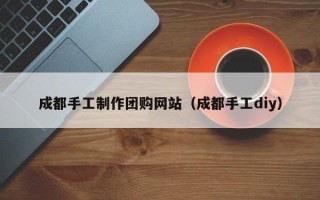 河源成都手工制作团购网站（成都手工diy）