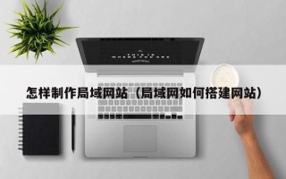 河源怎样制作局域网站（局域网如何搭建网站）