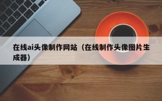 河源在线ai头像制作网站（在线制作头像图片生成器）