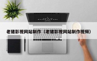 河源老猪影视网站制作（老猪影视网站制作视频）
