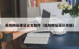 河源岳阳网站建设论文制作（岳阳网站设计改版）