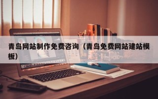 河源青岛网站制作免费咨询（青岛免费网站建站模板）