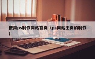 河源使用ps制作网站首页（ps网站主页的制作）