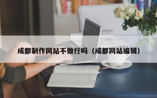 河源成都制作网站不做行吗（成都网站编辑）