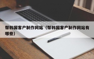 河源帮韩国客户制作网站（帮韩国客户制作网站有哪些）
